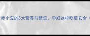 孕期必读赤小豆的5大营养与禁忌孕妇这样吃更安全附食谱