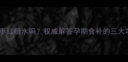 孕妇能喝姜枣红糖水吗权威解答孕期食补的三大功效与禁忌