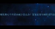 哺乳期七个月奶水减少怎么办宝宝发育与哺乳技巧全