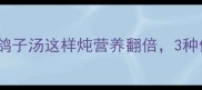 宝宝补钙必看鸽子汤这样炖营养翻倍3种做法宝妈必收藏