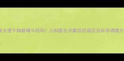 宝宝大便干燥能喝牛奶吗儿科医生详解饮奶误区及科学调理方案