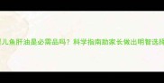 婴儿鱼肝油是必需品吗科学指南助家长做出明智选择