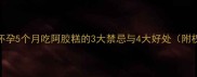 孕中期必看怀孕5个月吃阿胶糕的3大禁忌与4大好处附权威食用指南
