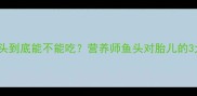 孕期饮食禁忌鱼头到底能不能吃营养师鱼头对胎儿的3大危害及替代方案