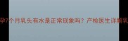 孕期乳头溢液怎么办怀孕7个月乳头有水是正常现象吗产检医生详解乳头分泌物原因及应对指南