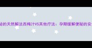 孕期便秘的天然解法西梅汁VS其他疗法孕期缓解便秘的安全指南