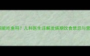 小孩发烧期间能吃鱼吗儿科医生详解发烧期饮食禁忌与营养补充方案