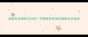 液晶电视辐射孕妇吗孕期使用电视的辐射安全指南
