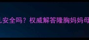 假体隆胸后哺乳安全吗权威解答隆胸妈妈母乳喂养全指南