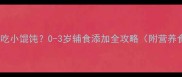 宝宝什么时候开始吃小馄饨0-3岁辅食添加全攻略附营养食谱与喂养指南