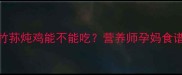 孕期必看竹荪炖鸡能不能吃营养师孕妈食谱搭配公式