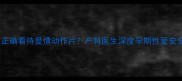 孕期女性如何正确看待爱情动作片产科医生深度孕期性爱安全与情感需求