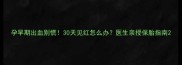 孕早期出血别慌30天见红怎么办医生亲授保胎指南