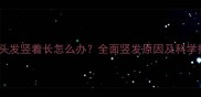 两岁宝宝头发竖着长怎么办全面竖发原因及科学护理指南