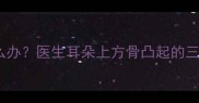 新生儿头骨突出怎么办医生耳朵上方骨凸起的三大原因及应对措施