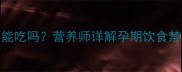 荠菜水饺孕妇能吃吗营养师详解孕期饮食禁忌与搭配技巧