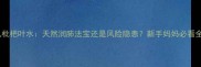 新生儿枇杷叶水天然润肺法宝还是风险隐患新手妈妈必看全攻略