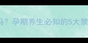 孕妇喝胖大海安全吗孕期养生必知的5大禁忌与正确饮用指南