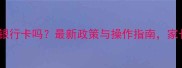 婴儿能办银行卡吗最新政策与操作指南家长必看