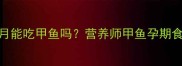 孕期四个月能吃甲鱼吗营养师甲鱼孕期食补全攻略