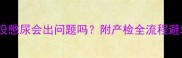 孕8周B超没憋尿会出问题吗附产检全流程避坑指南