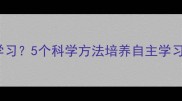 3-12岁孩子不爱学习5个科学方法培养自主学习力附实操攻略