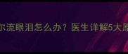 两个月宝宝偶尔流眼泪怎么办医生详解5大原因及应对措施
