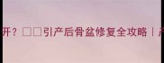 四个月引产骨缝开引产后骨盆修复全攻略产后必看指南