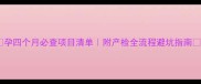 孕四个月必查项目清单附产检全流程避坑指南