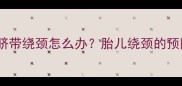 孕妇翻身导致脐带绕颈怎么办胎儿绕颈的预防与应对指南