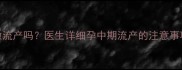 怀孕4个月能做流产吗医生详细孕中期流产的注意事项与风险分析