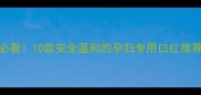 孕期准妈妈必看10款安全温和的孕妇专用口红推荐附成分