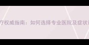 儿童多动症治疗权威指南如何选择专业医院及症状识别与干预全