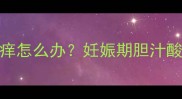 孕妇胆汁酸高皮肤瘙痒怎么办妊娠期胆汁酸升高如何缓解及预防