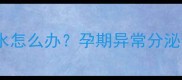 孕妇无腹痛阴道流水怎么办孕期异常分泌物原因及应对指南