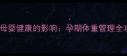 孕妇科学控制体重对母婴健康的影响孕期体重管理全攻略附科学方案