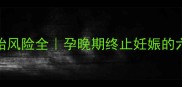 孕七个月打胎风险全孕晚期终止妊娠的六大注意事项
