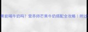 宝宝吃芒果能喝牛奶吗营养师芒果牛奶搭配全攻略附过敏急救指南