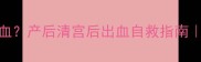 清宫半个月还在流血产后清宫后出血自救指南附子宫恢复全流程