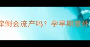 怀孕一个月摔倒会流产吗孕早期意外防护全攻略