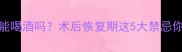 人流后30天能喝酒吗术后恢复期这5大禁忌你真的知道吗