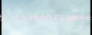 宝宝不叫奶奶怎么办5个方法教会孩子正确称呼长辈育儿避坑指南