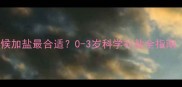 婴儿什么时候加盐最合适0-3岁科学补盐全指南附食谱