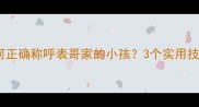 宝宝称呼有讲究如何正确称呼表哥家的小孩3个实用技巧让家庭关系更和谐