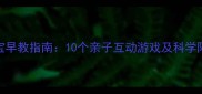 7个月宝宝早教指南10个亲子互动游戏及科学陪伴方法
