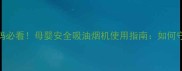 孕妇及哺乳期妈妈必看母婴安全吸油烟机使用指南如何守护宝宝健康呼吸