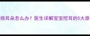 四个月宝宝频繁抓挠耳朵怎么办医生详解宝宝挖耳的5大原因及科学护理指南