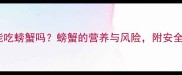 孕期晚期能吃螃蟹吗螃蟹的营养与风险附安全食用指南