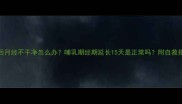 产后月经不干净怎么办哺乳期经期延长15天是正常吗附自救指南