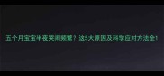 五个月宝宝半夜哭闹频繁这5大原因及科学应对方法全